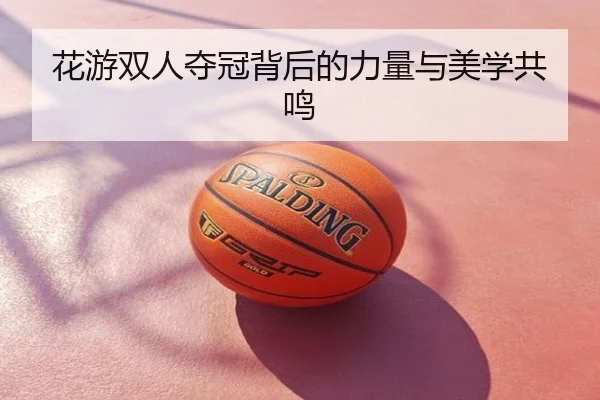 花游双人夺冠背后的力量与美学共鸣