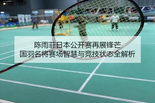 陈雨菲日本公开赛再展锋芒 国羽名将赛场智慧与竞技状态全解析